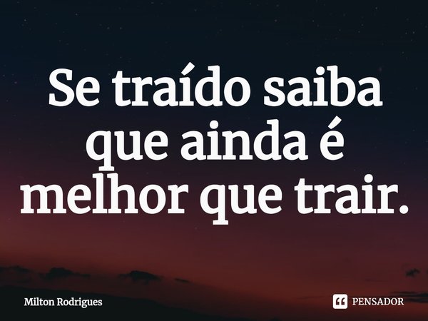 ⁠Se traído saiba que ainda é melhor que trair.... Frase de Milton Rodrigues.