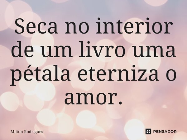 ⁠Seca no interior de um livro uma pétala eterniza o amor.... Frase de Milton Rodrigues.