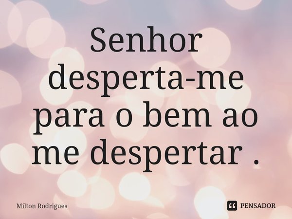 ⁠Senhor desperta-me para o bem ao me despertar .... Frase de Milton Rodrigues.