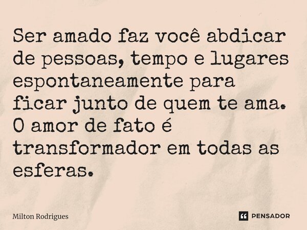 ⁠Ser amado faz você abdicar de pessoas, tempo e lugares espontaneamente para ficar junto de quem te ama. O amor de fato é transformador em todas as esferas.... Frase de Milton Rodrigues.