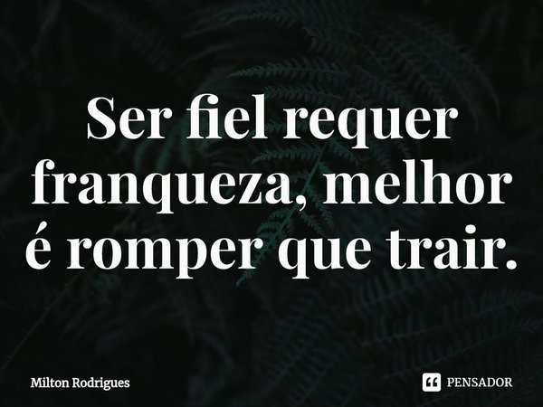 ⁠Ser fiel requer franqueza, melhor é romper que trair.... Frase de Milton Rodrigues.