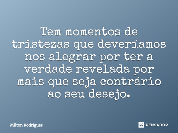 ⁠Tem momentos de tristezas que deveríamos nos alegrar por ter a verdade revelada por mais que seja contrário ao seu desejo.... Frase de Milton Rodrigues.