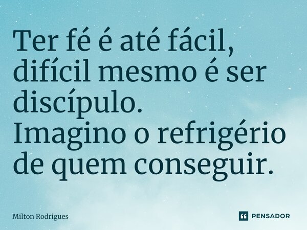 ⁠Ter fé é até fácil, difícil mesmo é ser discípulo. Imagino o refrigério de quem conseguir.... Frase de Milton Rodrigues.