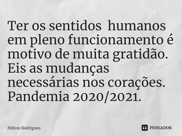 ⁠Ter os sentidos humanos em pleno funcionamento é motivo de muita gratidão.
Eis as mudanças necessárias nos corações.
Pandemia 2020/2021.... Frase de Milton Rodrigues.