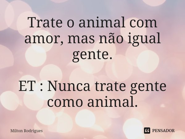 ⁠Trate o animal com amor, mas não igual gente. ET : Nunca trate gente como animal.... Frase de Milton Rodrigues.