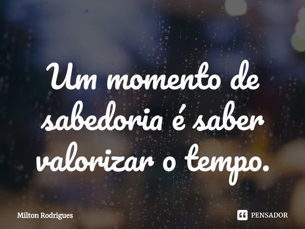 ⁠Um momento de sabedoria é saber valorizar o tempo.... Frase de Milton Rodrigues.