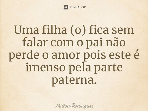 Uma filha (o) fica sem falar com o pai não perde o amor pois este é imenso pela parte paterna.⁠... Frase de Milton Rodrigues.