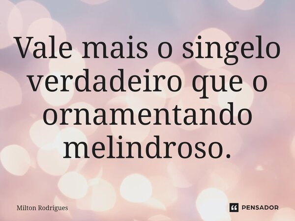 ⁠Vale mais o singelo verdadeiro que o ornamentando melindroso.... Frase de Milton Rodrigues.