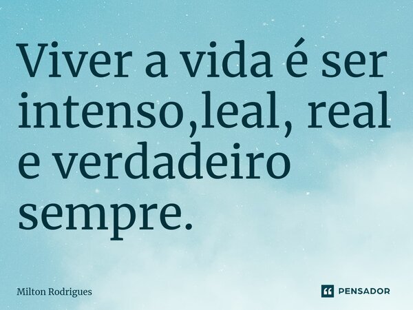 ⁠Viver a vida é ser intenso, leal, real e verdadeiro sempre.... Frase de Milton Rodrigues.