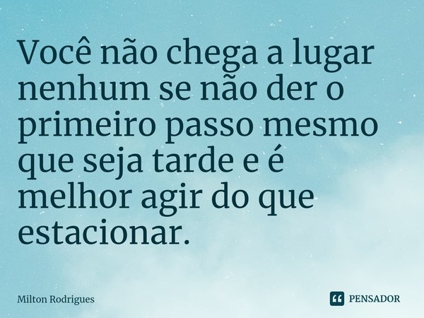 ⁠Você não chega a lugar nenhum se não der o primeiro passo mesmo que seja tarde e é melhor agir do que estacionar.... Frase de Milton Rodrigues.