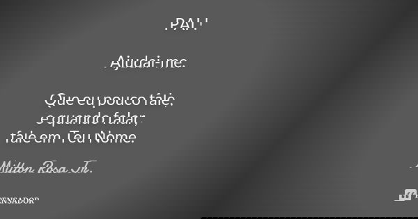 PAI ! Ajudai-me. Que eu pouco fale, e quando falar, fale em Teu Nome.... Frase de Milton Rosa Jr..
