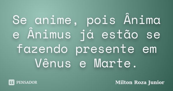 Se anime, pois Ânima e Ânimus já estão se fazendo presente em Vênus e Marte.... Frase de Milton Roza Júnior.