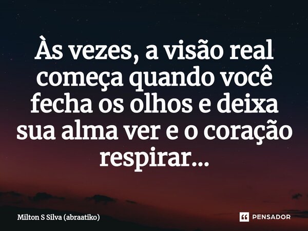 ⁠Às vezes, a visão real começa quando você fecha os olhos e deixa sua alma ver e o coração respirar…... Frase de Milton S Silva (abraatiko).