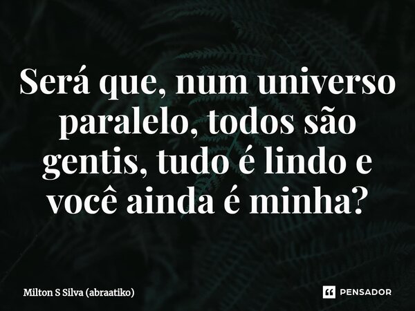 ⁠Será que, num universo paralelo, todos são gentis, tudo é lindo e você ainda é minha?... Frase de Milton S Silva (abraatiko).