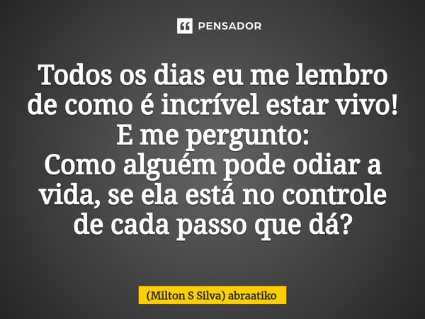 ⁠Todos os dias eu me lembro de como é incrível estar vivo! E me pergunto: Como alguém pode odiar a vida, se ela está no controle de cada passo que dá?... Frase de (Milton S Silva) abraatiko.