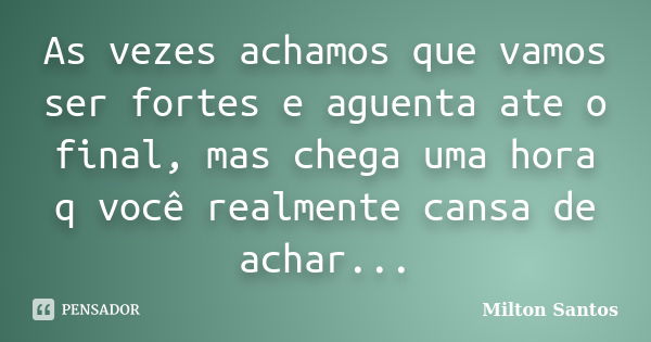 As vezes achamos que vamos ser fortes e aguenta ate o final, mas chega uma hora q você realmente cansa de achar...... Frase de Milton Santos.