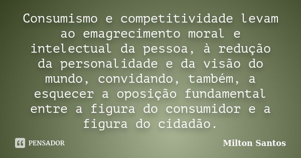 Consumismo e competitividade levam ao emagrecimento moral e intelectual da pessoa, à redução da personalidade e da visão do mundo, convidando, também, a esquece... Frase de Milton Santos.
