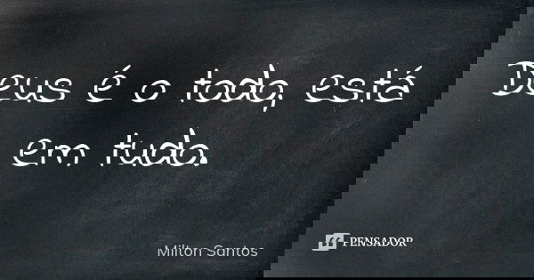 Deus é o todo, está em tudo.... Frase de Milton Santos.