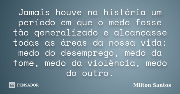 Jamais houve na história um período em que o medo fosse tão generalizado e alcançasse todas as áreas da nossa vida: medo do desemprego, medo da fome, medo da vi... Frase de Milton Santos.