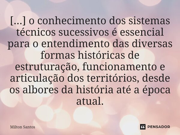 ⁠[...] o conhecimento dos sistemas técnicos sucessivos é essencial para o entendimento das diversas formas históricas de estruturação, funcionamento e articulaç... Frase de Milton Santos.