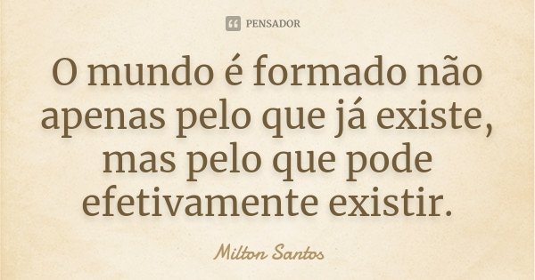 O mundo é formado não apenas pelo que já existe, mas pelo que pode efetivamente existir.... Frase de Milton Santos.