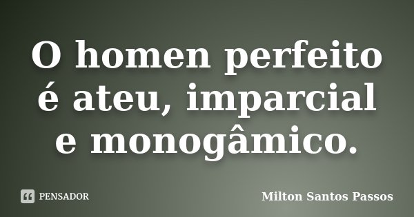O homen perfeito é ateu, imparcial e monogâmico.... Frase de Milton Santos Passos.