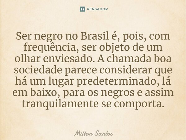 ⁠Ser negro no Brasil é, pois, com frequência, ser objeto de um olhar enviesado. A chamada boa sociedade parece considerar que há um lugar predeterminado, lá em ... Frase de Milton Santos.