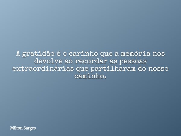 A gratidão é o carinho que a memória nos devolve ao recordar as pessoas extraordinárias que partilharam do nosso caminho.... Frase de Milton Sarges.