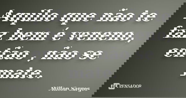 Aquilo que não te faz bem é veneno, então , não se mate.... Frase de Milton Sarges.
