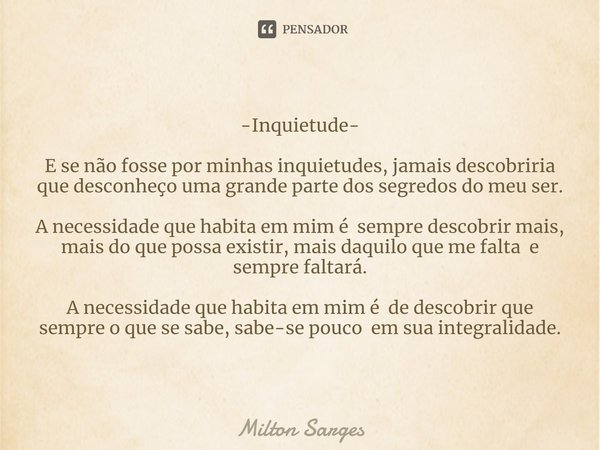 -Inquietude-⁠ E se não fosse por minhas inquietudes, jamais descobriria que desconheço uma grande parte dos segredos do meu ser. A necessidade que habita em mim... Frase de Milton Sarges.