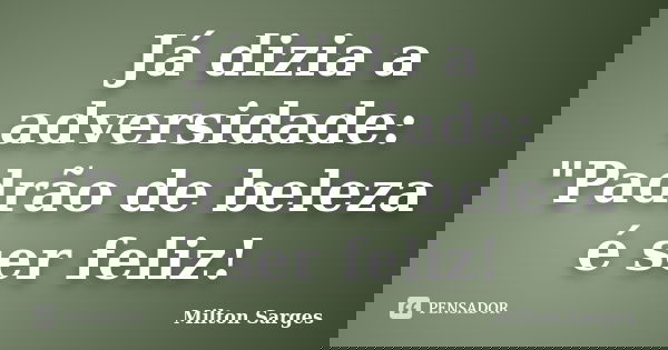 Já dizia a adversidade: "Padrão de beleza é ser feliz!... Frase de Milton Sarges.