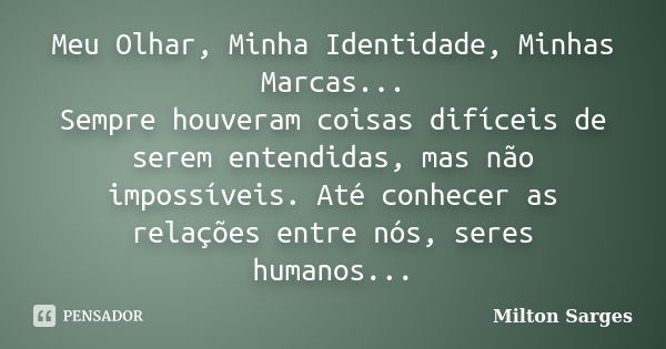 Meu Olhar, Minha Identidade, Minhas Marcas... Sempre houveram coisas difíceis de serem entendidas, mas não impossíveis. Até conhecer as relações entre nós, sere... Frase de Milton Sarges.