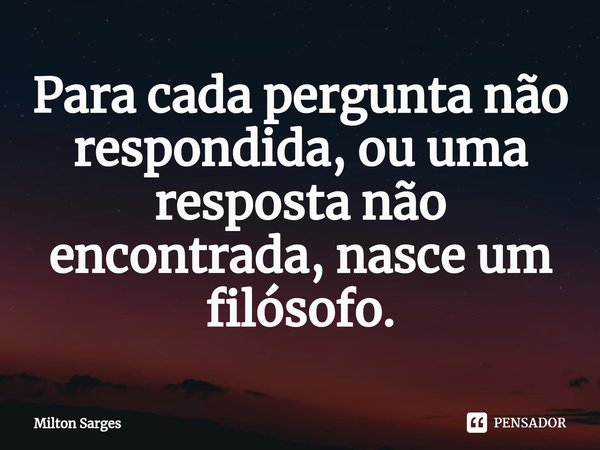 ⁠Para cada pergunta não respondida, ou uma resposta não encontrada, nasce um filósofo.... Frase de Milton Sarges.