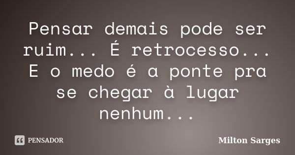 Pensar demais pode ser ruim... É retrocesso... E o medo é a ponte pra se chegar à lugar nenhum...... Frase de Milton Sarges.