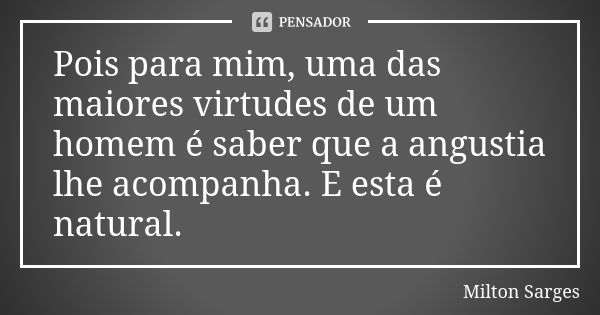 Pois para mim, uma das maiores virtudes de um homem é saber que a angustia lhe acompanha. E esta é natural.... Frase de Milton Sarges.