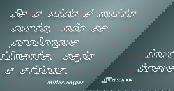 Se a vida é muito curta, não se prolongue inutilmente, seja breve e eficaz.... Frase de Milton Sarges.