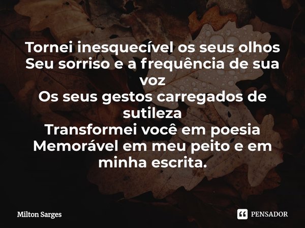 ⁠Tornei inesquecível os seus olhos
Seu sorriso e a frequência de sua voz
Os seus gestos carregados de sutileza
Transformei você em poesia
Memorável em meu peito... Frase de Milton Sarges.