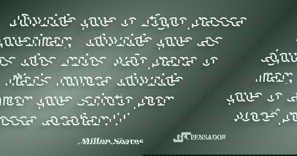 Duvide que o fogo passa queimar, duvide que as águas dos rios vão para o mar, Mais nunca duvide que o amor que sinto por você possa acabar!!... Frase de Milton Soares.