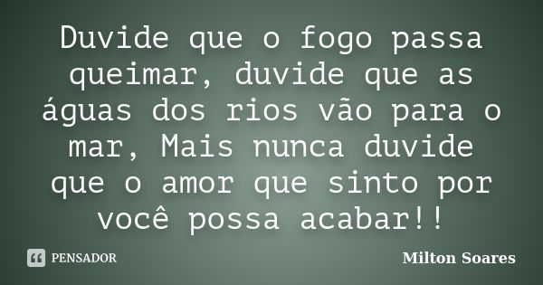 Duvide que o fogo passa queimar, duvide que as águas dos rios vão para o mar, Mais nunca duvide que o amor que sinto por você possa acabar!!... Frase de Milton Soares.