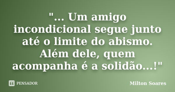 "... Um amigo incondicional segue junto até o limite do abismo. Além dele, quem acompanha é a solidão...!"... Frase de Milton Soares.