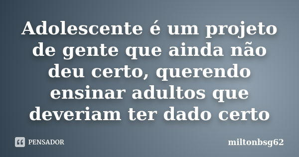 Adolescente é um projeto de gente que ainda não deu certo, querendo ensinar adultos que deveriam ter dado certo... Frase de miltonbsg62.