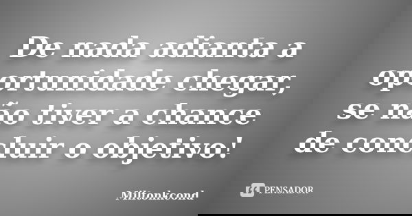 De nada adianta a oportunidade chegar, se não tiver a chance de concluir o objetivo!... Frase de Miltonkcond.
