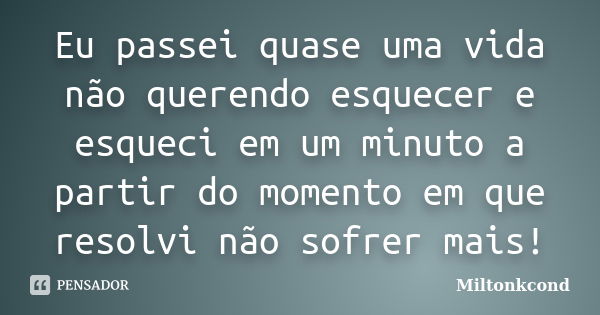 Eu passei quase uma vida não querendo esquecer e esqueci em um minuto a partir do momento em que resolvi não sofrer mais!... Frase de Miltonkcond.