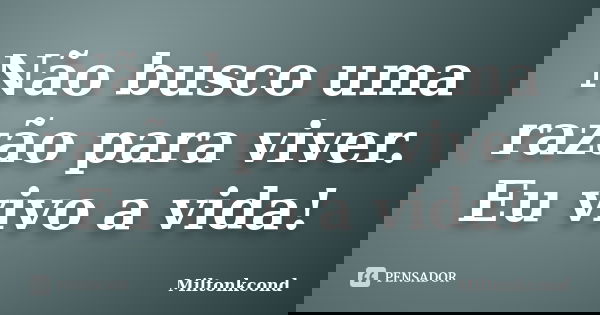 Não busco uma razão para viver. Eu vivo a vida!... Frase de Miltonkcond.