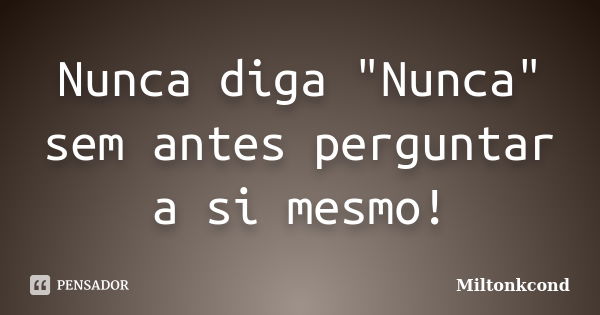 Nunca diga "Nunca" sem antes perguntar a si mesmo!... Frase de Miltonkcond.