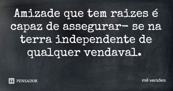 Amizade que tem raizes é capaz de assegurar- se na terra independente de qualquer vendaval.... Frase de mil versões.