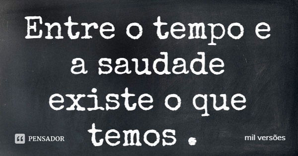 Entre o tempo e a saudade existe o que temos .... Frase de mil versões.