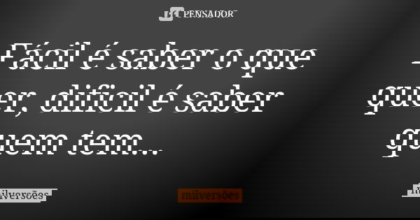 Fácil é saber o que quer, dificil é saber quem tem...... Frase de milversões.