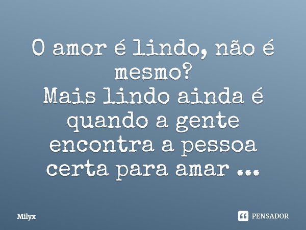 O amor é lindo, não é mesmo? Mais lindo ainda é quando a gente encontra a pessoa certa para amar...... Frase de Milyx.