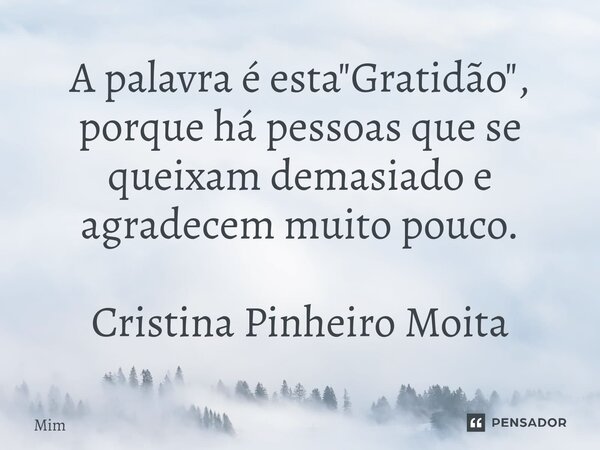 ⁠A palavra é esta "Gratidão", porque há pessoas que se queixam demasiado e agradecem muito pouco. Cristina Pinheiro Moita... Frase de MIm.